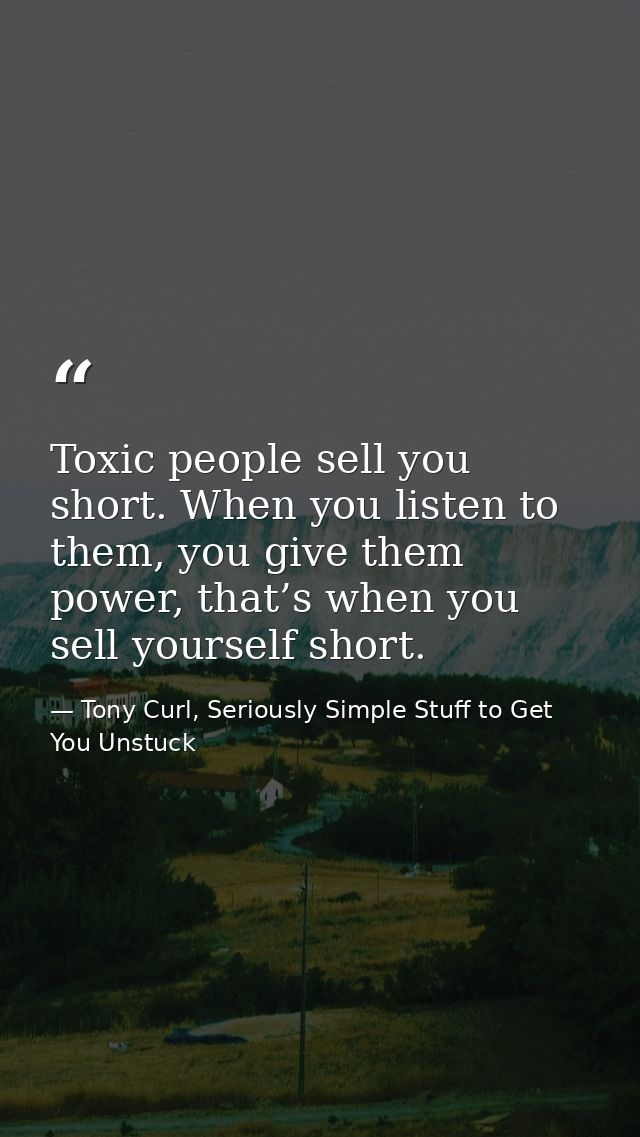 Toxic people sell you short. When you listen to them, you give them power, that’s when you sell yourself short. — Tony Curl, Seriously Simple Stuff to Get You Unstuck