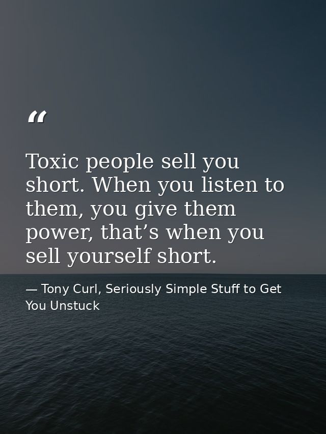 Toxic people sell you short. When you listen to them, you give them power, that’s when you sell yourself short. — Tony Curl, Seriously Simple Stuff to Get You Unstuck