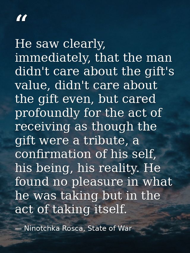 He saw clearly, immediately, that the man didn't care about the gift's value, didn't care about the gift even, but cared — Ninotchka Rosca, State of War