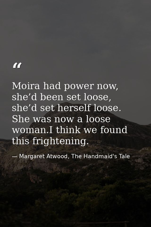 Moira had power now, she’d been set loose, she’d set herself loose. She was now a loose woman.I think we found this frig — Margaret Atwood, The Handmaid's Tale