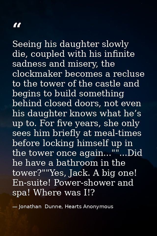 Seeing his daughter slowly die, coupled with his infinite sadness and misery, the clockmaker becomes a recluse to the to — Jonathan  Dunne, Hearts Anonymous