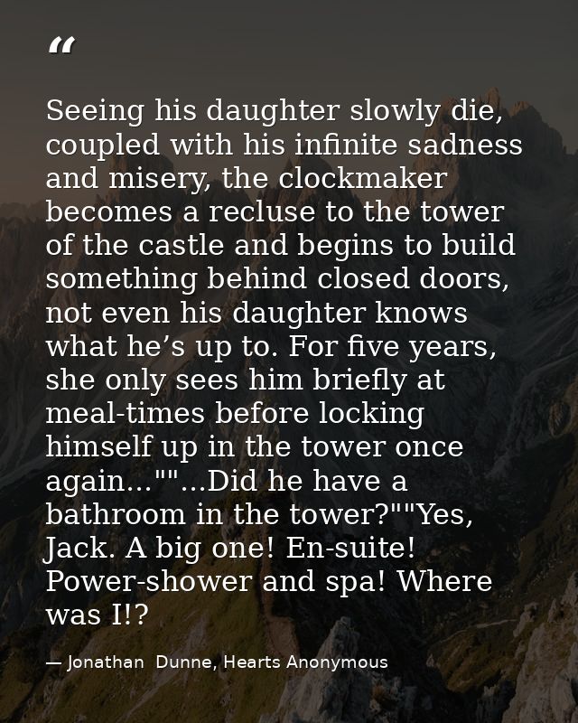 Seeing his daughter slowly die, coupled with his infinite sadness and misery, the clockmaker becomes a recluse to the to — Jonathan  Dunne, Hearts Anonymous