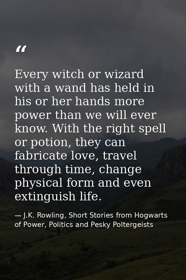 Every witch or wizard with a wand has held in his or her hands more power than we will ever know. With the right spell o — J.K. Rowling, Short Stories from Hogwarts of Power, Politics and Pesky Poltergeists