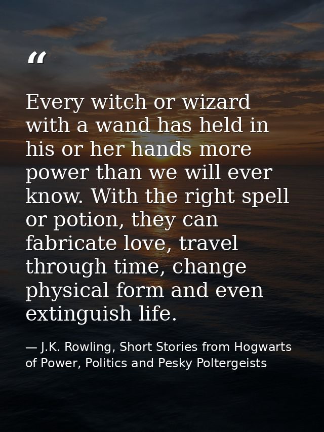 Every witch or wizard with a wand has held in his or her hands more power than we will ever know. With the right spell o — J.K. Rowling, Short Stories from Hogwarts of Power, Politics and Pesky Poltergeists