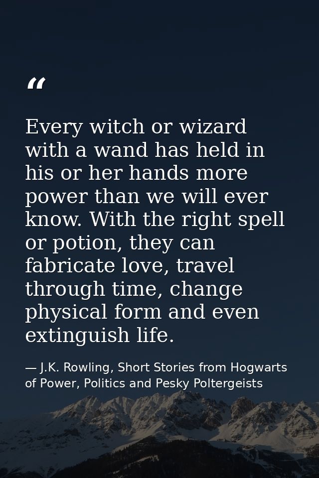 Every witch or wizard with a wand has held in his or her hands more power than we will ever know. With the right spell o — J.K. Rowling, Short Stories from Hogwarts of Power, Politics and Pesky Poltergeists