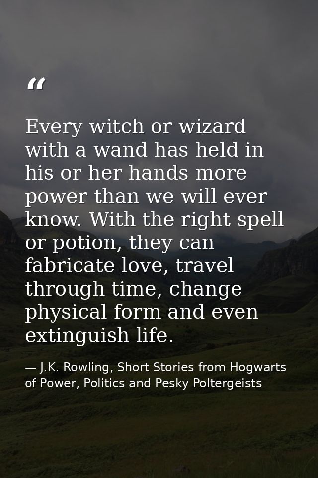 Every witch or wizard with a wand has held in his or her hands more power than we will ever know. With the right spell o — J.K. Rowling, Short Stories from Hogwarts of Power, Politics and Pesky Poltergeists