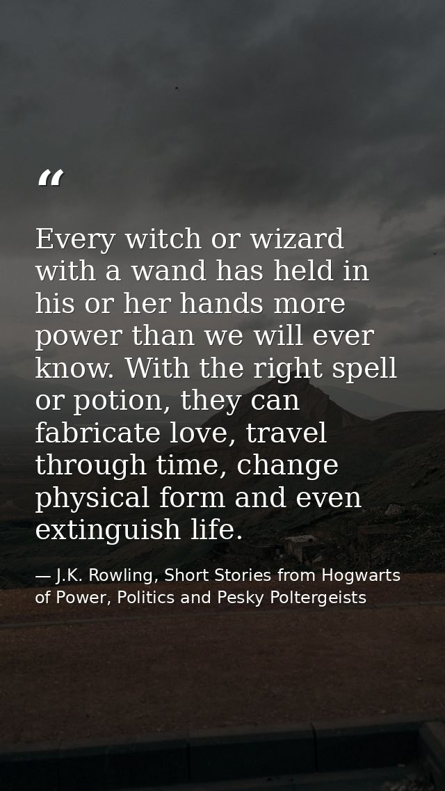 Every witch or wizard with a wand has held in his or her hands more power than we will ever know. With the right spell o — J.K. Rowling, Short Stories from Hogwarts of Power, Politics and Pesky Poltergeists