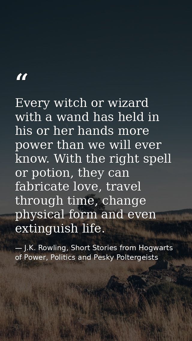 Every witch or wizard with a wand has held in his or her hands more power than we will ever know. With the right spell o — J.K. Rowling, Short Stories from Hogwarts of Power, Politics and Pesky Poltergeists
