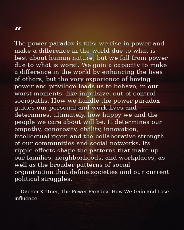 The power paradox is this: we rise in power and make a difference in the world due to what is best about human nature, b — Dacher Keltner, The Power Paradox: How We Gain and Lose Influence