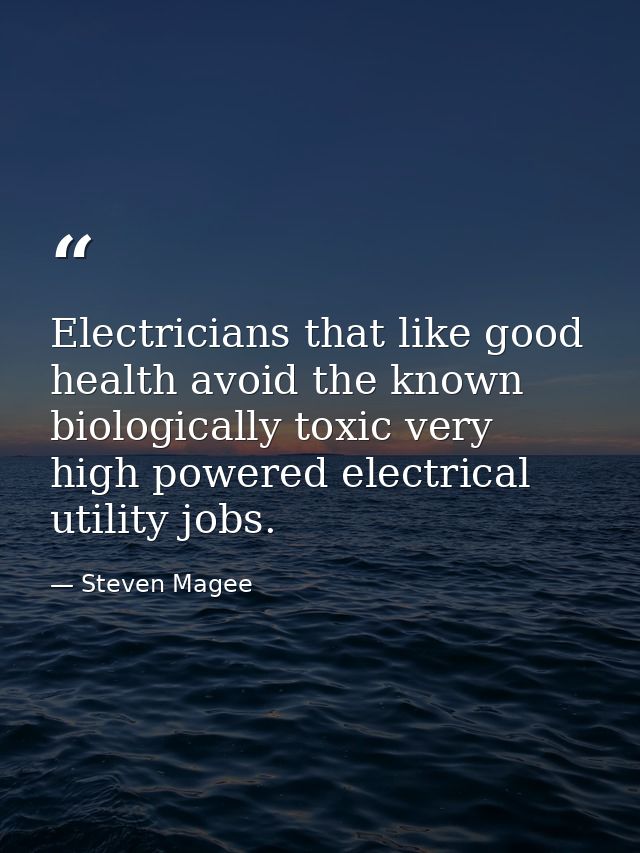 Electricians that like good health avoid the known biologically toxic very high powered electrical utility jobs. — Steven Magee