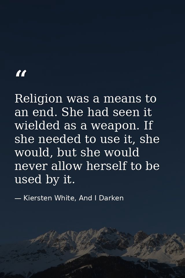 Religion was a means to an end. She had seen it wielded as a weapon. If she needed to use it, she would, but she would n — Kiersten White, And I Darken