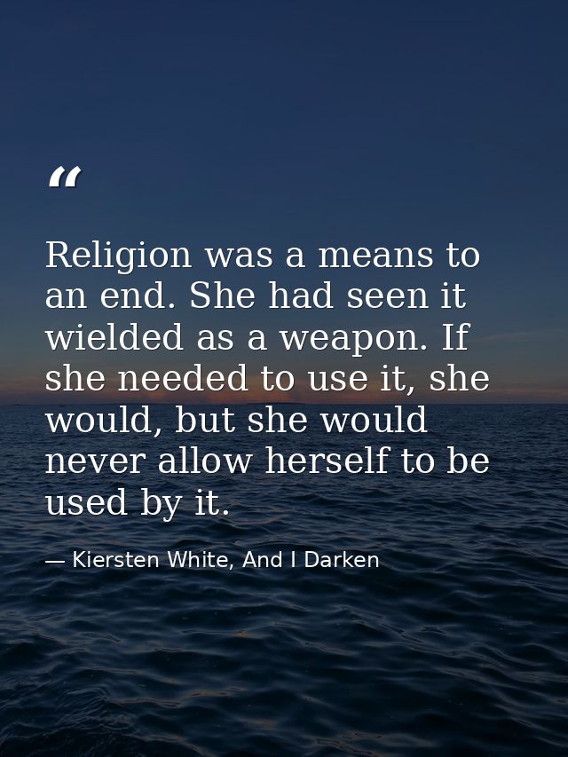 Religion was a means to an end. She had seen it wielded as a weapon. If she needed to use it, she would, but she would n — Kiersten White, And I Darken