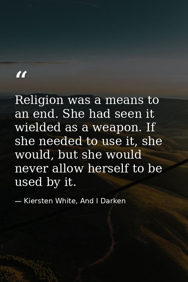 Religion was a means to an end. She had seen it wielded as a weapon. If she needed to use it, she would, but she would n — Kiersten White, And I Darken
