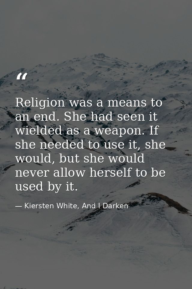 Religion was a means to an end. She had seen it wielded as a weapon. If she needed to use it, she would, but she would n — Kiersten White, And I Darken