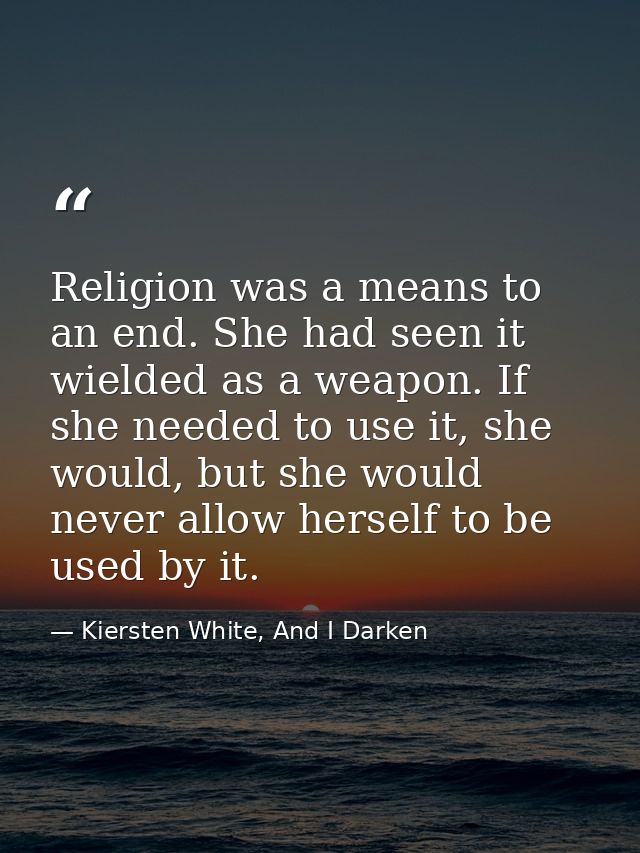 Religion was a means to an end. She had seen it wielded as a weapon. If she needed to use it, she would, but she would n — Kiersten White, And I Darken