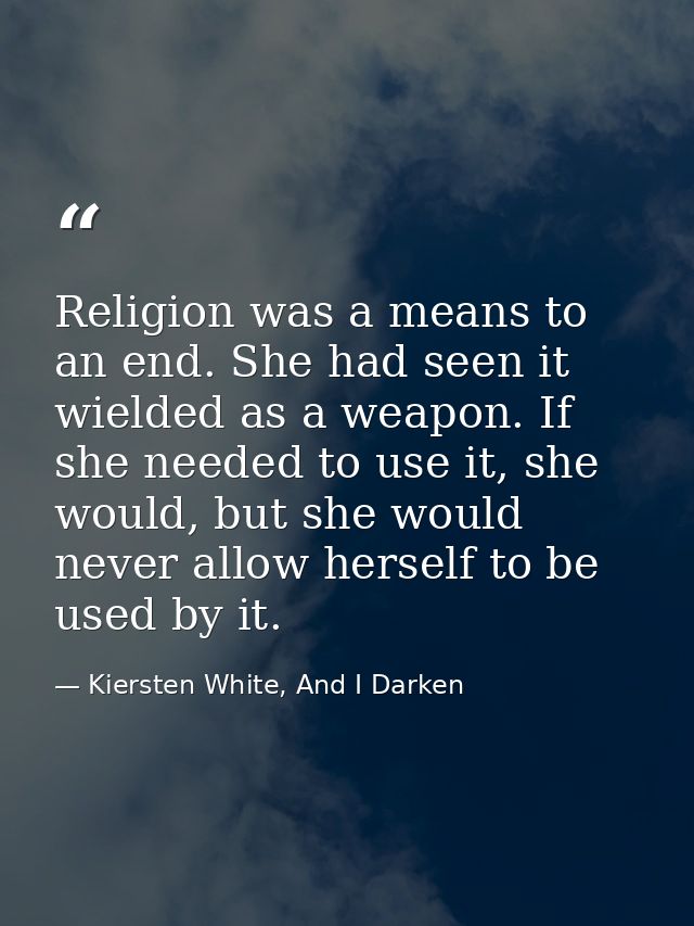 Religion was a means to an end. She had seen it wielded as a weapon. If she needed to use it, she would, but she would n — Kiersten White, And I Darken