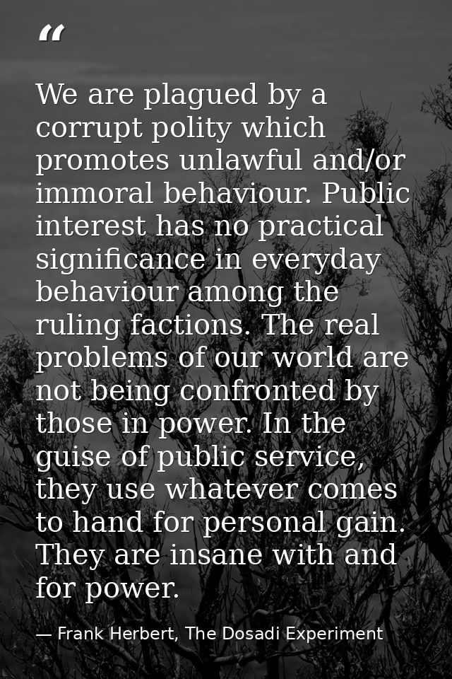 We are plagued by a corrupt polity which promotes unlawful and/or immoral behaviour. Public interest has no practical si — Frank Herbert, The Dosadi Experiment