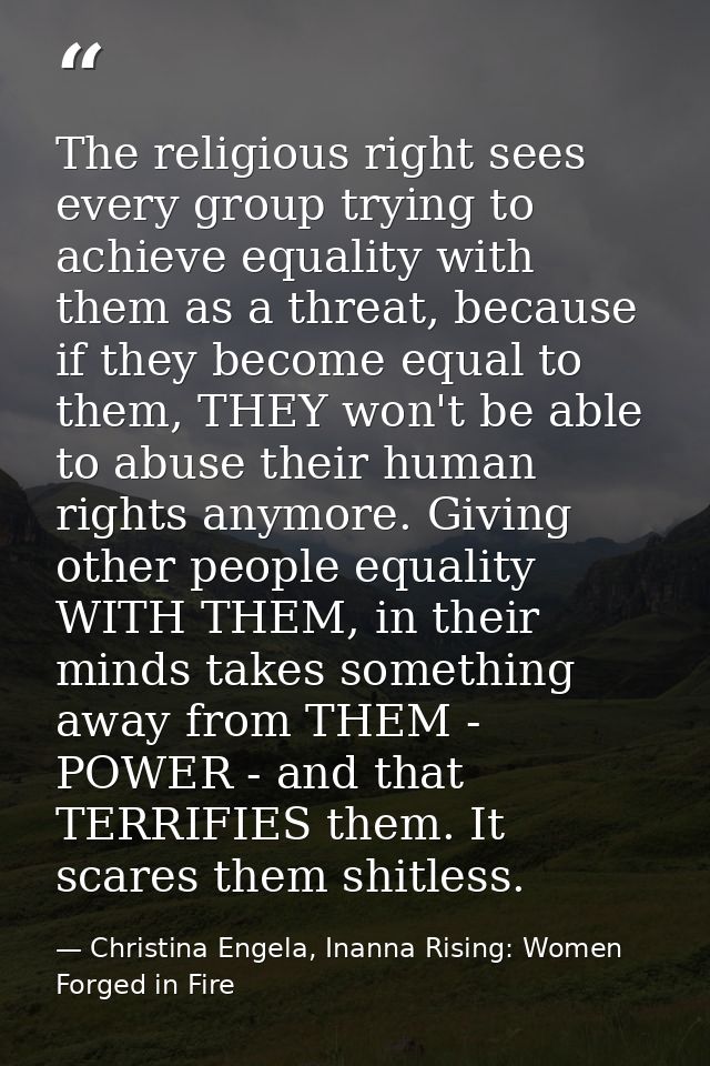 The religious right sees every group trying to achieve equality with them as a threat, because if they become equal to t — Christina Engela, Inanna Rising: Women Forged in Fire