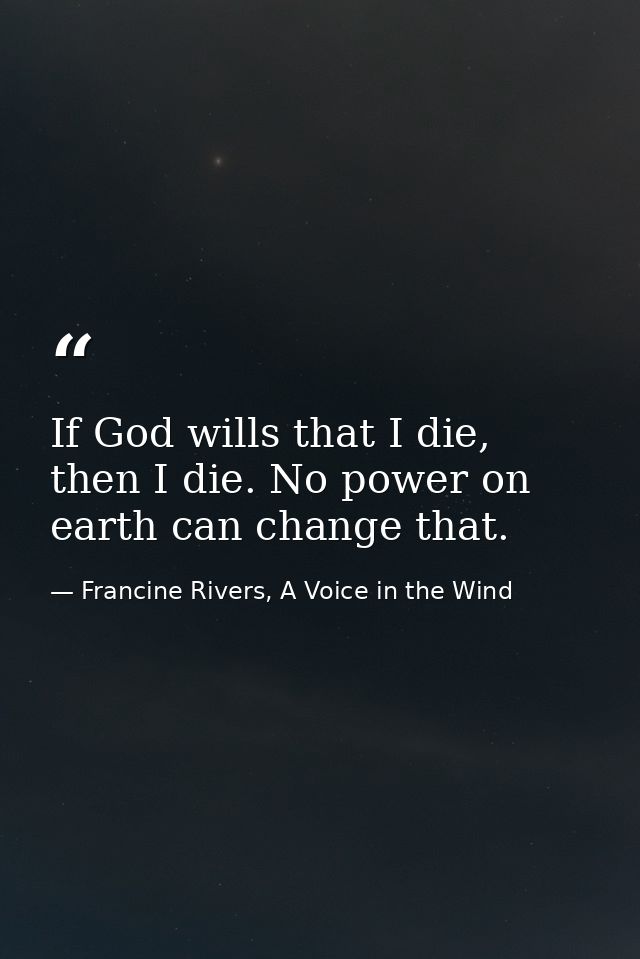 If God wills that I die, then I die. No power on earth can change that. — Francine Rivers, A Voice in the Wind