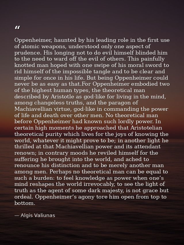 Oppenheimer, haunted by his leading role in the first use of atomic weapons, understood only one aspect of prudence. His — Algis Valiunas
