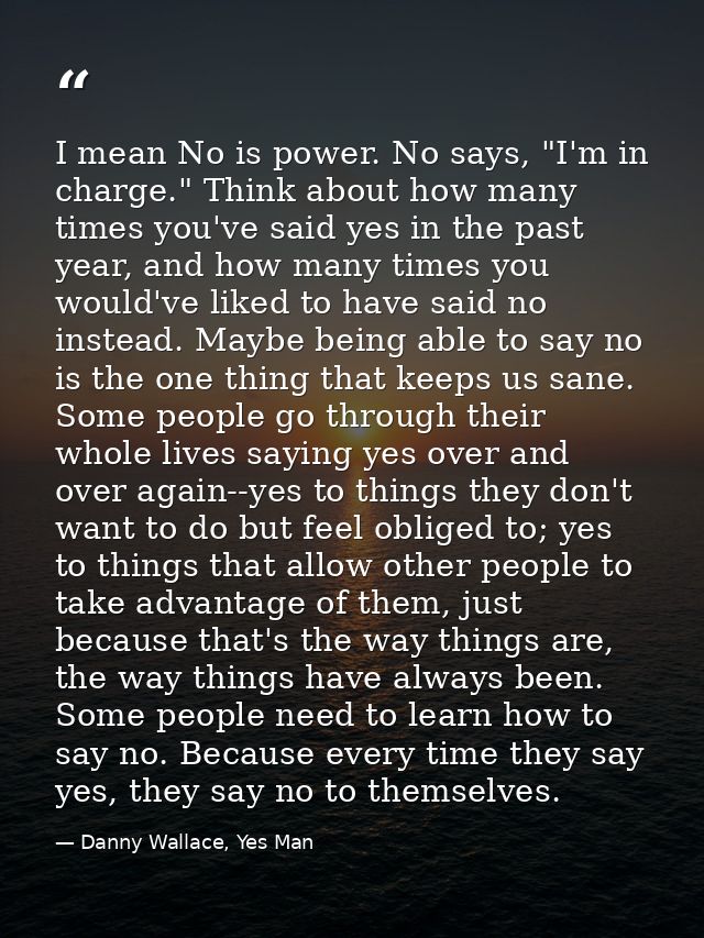 I mean No is power. No says, "I'm in charge." Think about how many times you've said yes in the past year, and how many  — Danny Wallace, Yes Man