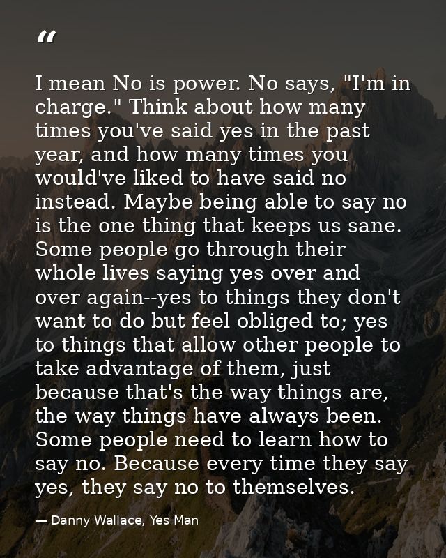 I mean No is power. No says, "I'm in charge." Think about how many times you've said yes in the past year, and how many  — Danny Wallace, Yes Man