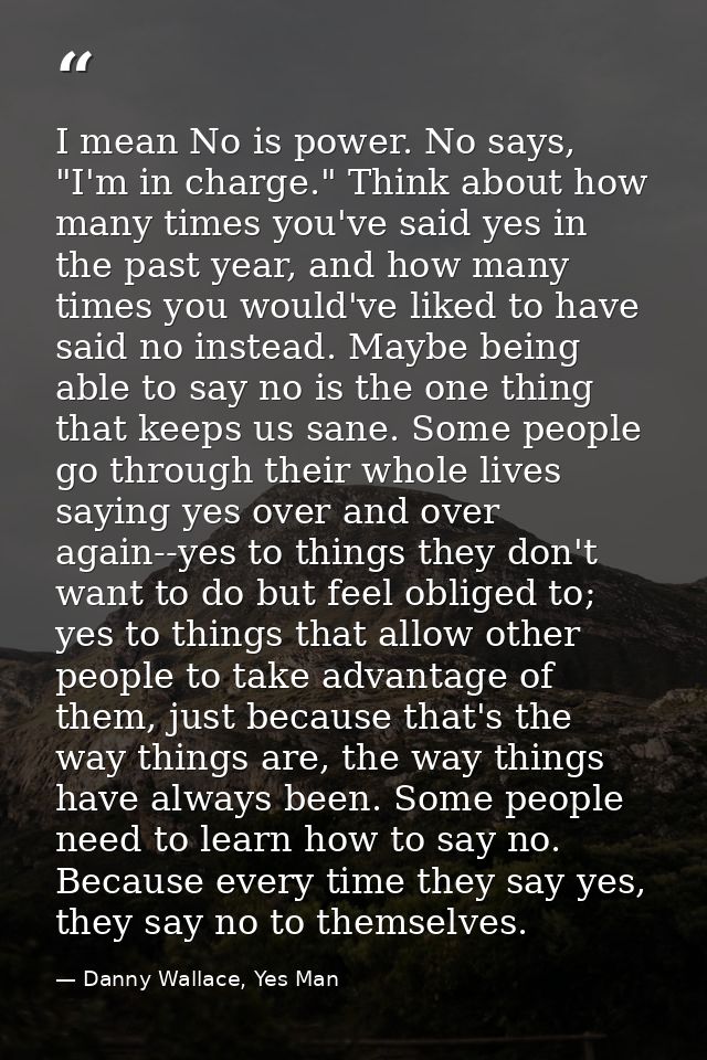 I mean No is power. No says, "I'm in charge." Think about how many times you've said yes in the past year, and how many  — Danny Wallace, Yes Man