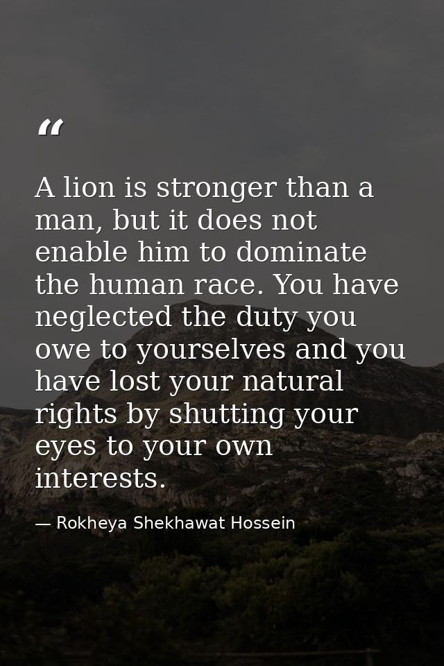 A lion is stronger than a man, but it does not enable him to dominate the human race. You have neglected the duty you ow — Rokheya Shekhawat Hossein