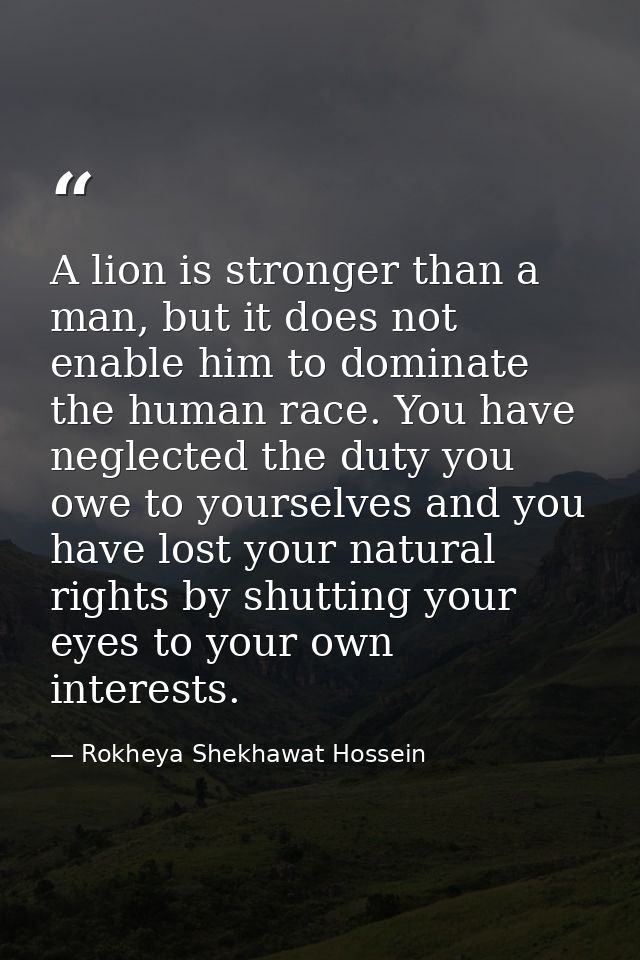 A lion is stronger than a man, but it does not enable him to dominate the human race. You have neglected the duty you ow — Rokheya Shekhawat Hossein