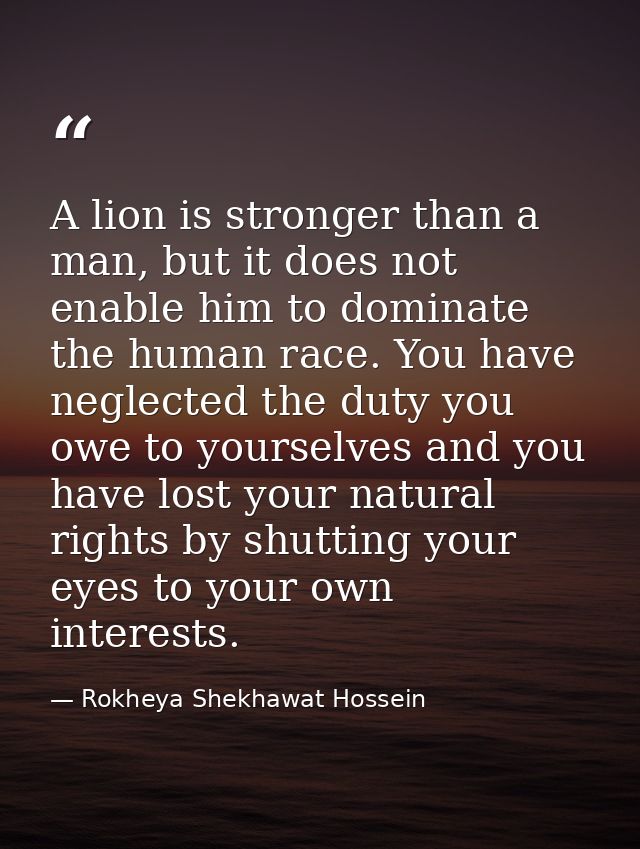 A lion is stronger than a man, but it does not enable him to dominate the human race. You have neglected the duty you ow — Rokheya Shekhawat Hossein