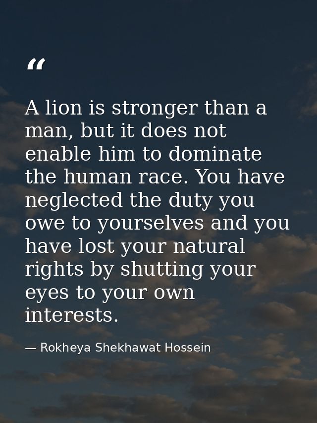 A lion is stronger than a man, but it does not enable him to dominate the human race. You have neglected the duty you ow — Rokheya Shekhawat Hossein