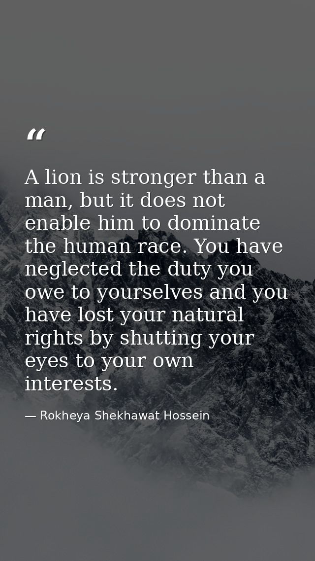 A lion is stronger than a man, but it does not enable him to dominate the human race. You have neglected the duty you ow — Rokheya Shekhawat Hossein