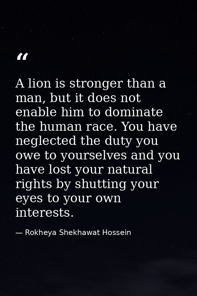 A lion is stronger than a man, but it does not enable him to dominate the human race. You have neglected the duty you ow — Rokheya Shekhawat Hossein