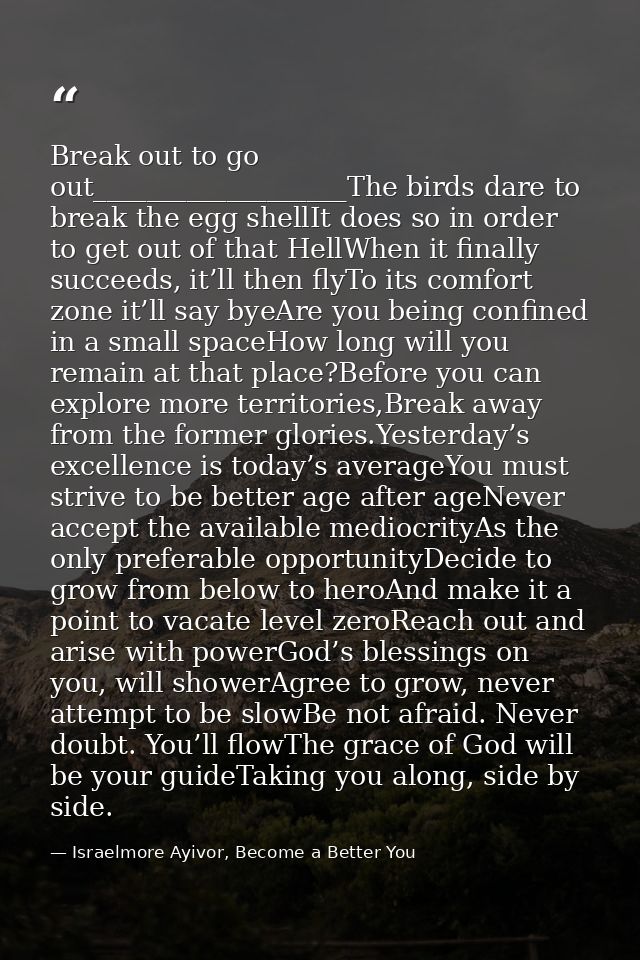 Break out to go out___________________The birds dare to break the egg shellIt does so in order to get out of that HellWh — Israelmore Ayivor, Become a Better You