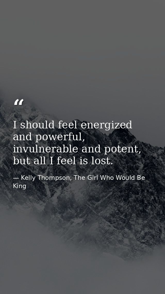 I should feel energized and powerful, invulnerable and potent, but all I feel is lost. — Kelly Thompson, The Girl Who Would Be King