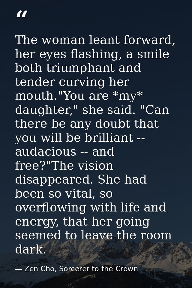 The woman leant forward, her eyes flashing, a smile both triumphant and tender curving her mouth."You are *my* daughter, — Zen Cho, Sorcerer to the Crown