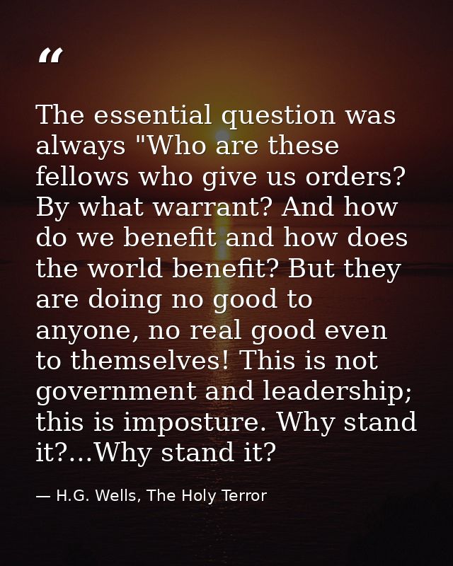 The essential question was always "Who are these fellows who give us orders? By what warrant? And how do we benefit and  — H.G. Wells, The Holy Terror