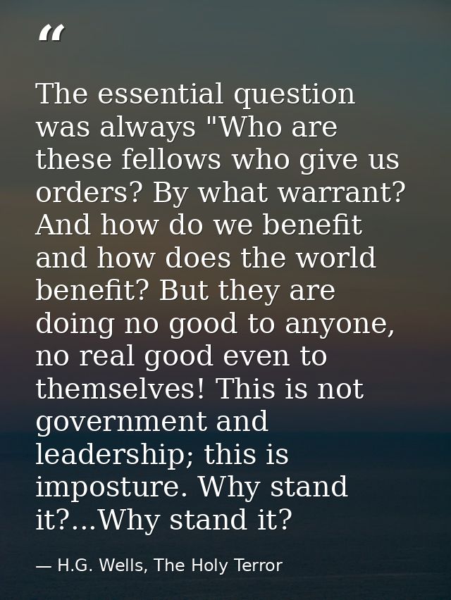 The essential question was always "Who are these fellows who give us orders? By what warrant? And how do we benefit and  — H.G. Wells, The Holy Terror