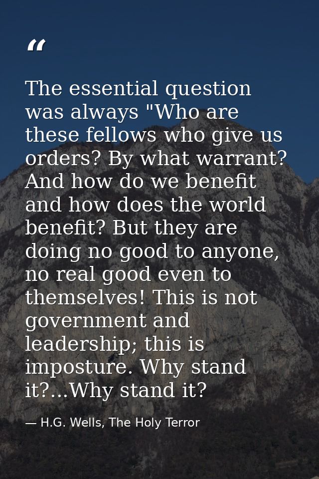 The essential question was always "Who are these fellows who give us orders? By what warrant? And how do we benefit and  — H.G. Wells, The Holy Terror