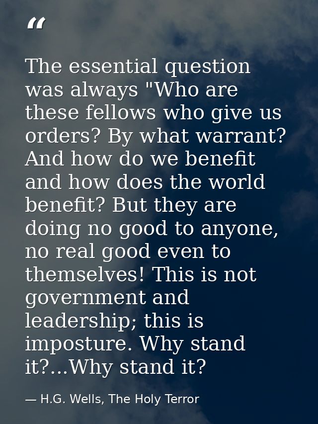 The essential question was always "Who are these fellows who give us orders? By what warrant? And how do we benefit and  — H.G. Wells, The Holy Terror