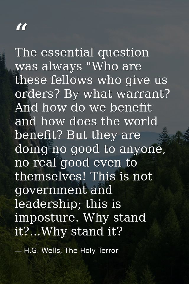 The essential question was always "Who are these fellows who give us orders? By what warrant? And how do we benefit and  — H.G. Wells, The Holy Terror