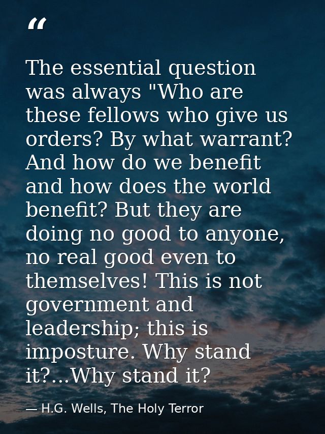 The essential question was always "Who are these fellows who give us orders? By what warrant? And how do we benefit and  — H.G. Wells, The Holy Terror