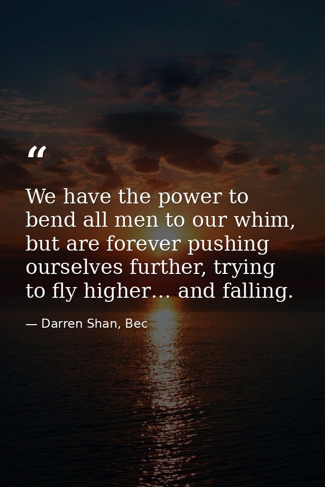 We have the power to bend all men to our whim, but are forever pushing ourselves further, trying to fly higher… and fall — Darren Shan, Bec