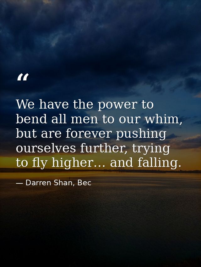 We have the power to bend all men to our whim, but are forever pushing ourselves further, trying to fly higher… and fall — Darren Shan, Bec