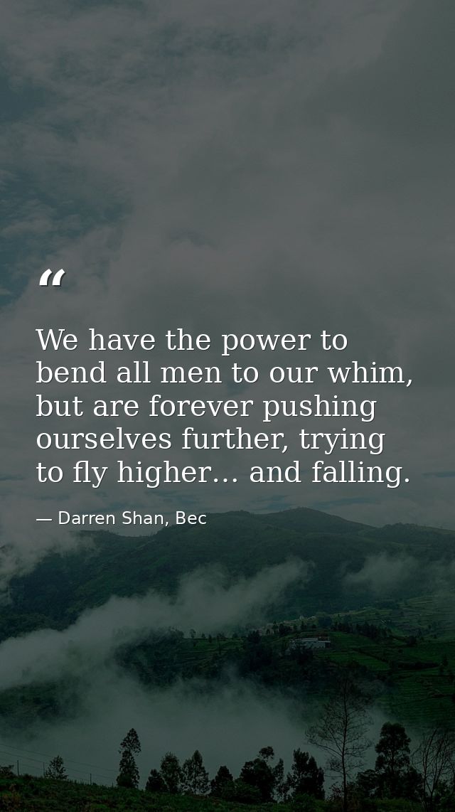 We have the power to bend all men to our whim, but are forever pushing ourselves further, trying to fly higher… and fall — Darren Shan, Bec