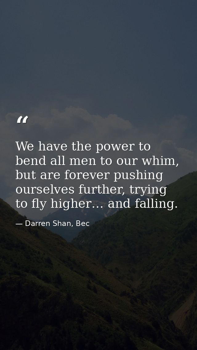 We have the power to bend all men to our whim, but are forever pushing ourselves further, trying to fly higher… and fall — Darren Shan, Bec