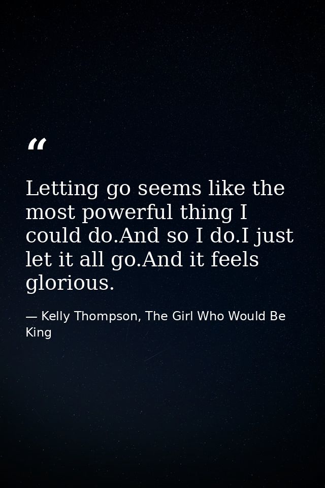 Letting go seems like the most powerful thing I could do.And so I do.I just let it all go.And it feels glorious. — Kelly Thompson, The Girl Who Would Be King