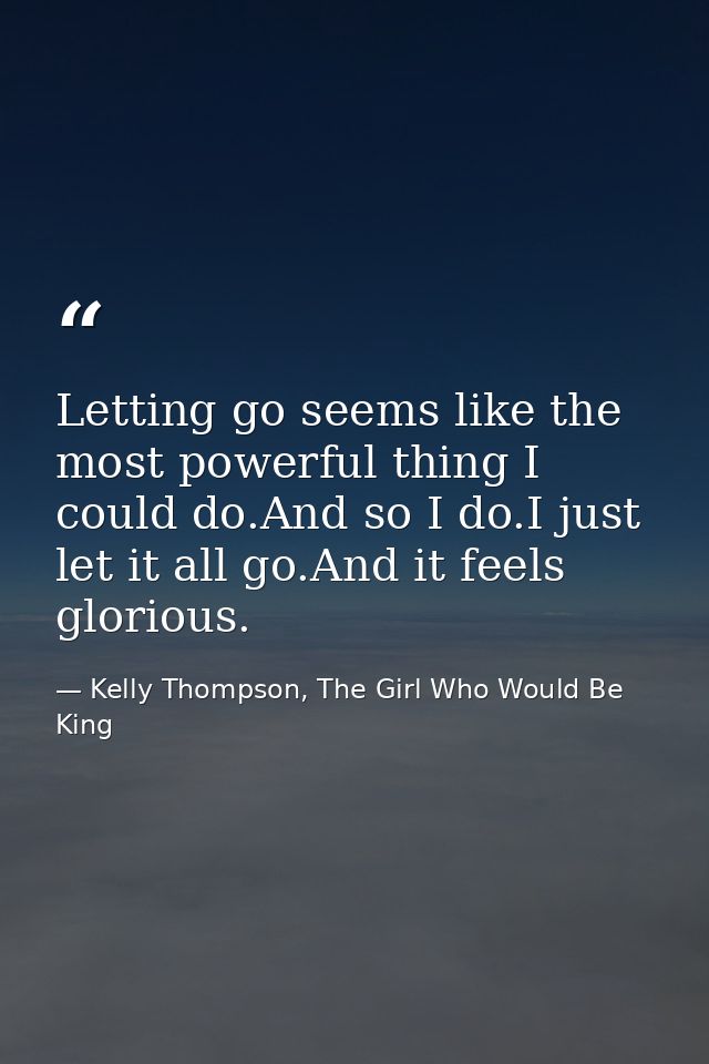 Letting go seems like the most powerful thing I could do.And so I do.I just let it all go.And it feels glorious. — Kelly Thompson, The Girl Who Would Be King