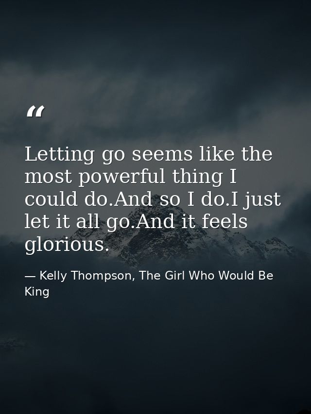 Letting go seems like the most powerful thing I could do.And so I do.I just let it all go.And it feels glorious. — Kelly Thompson, The Girl Who Would Be King