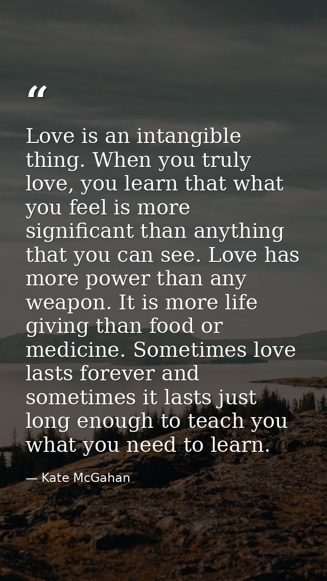 Love is an intangible thing. When you truly love, you learn that what you feel is more significant than anything that yo — Kate McGahan